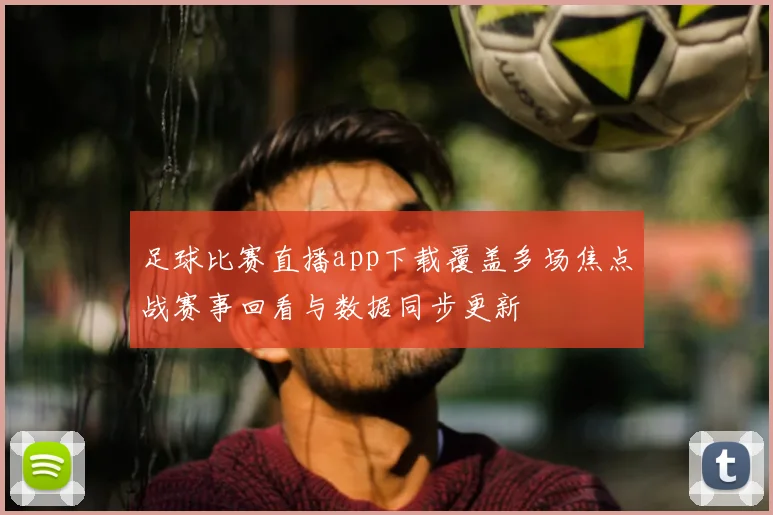 足球比赛直播app下载覆盖多场焦点战赛事回看与数据同步更新