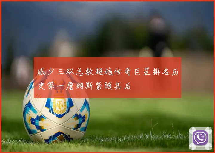 威少三双总数超越传奇巨星排名历史第一詹姆斯紧随其后