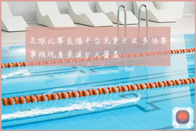 足球比赛直播平台免费开放 多场赛事线观看渠道扩大覆盖