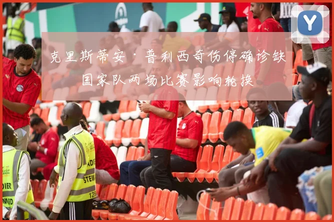 克里斯蒂安·普利西奇伤停确诊缺席国家队两场比赛影响轮换