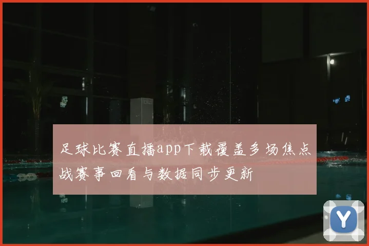 足球比赛直播app下载覆盖多场焦点战赛事回看与数据同步更新