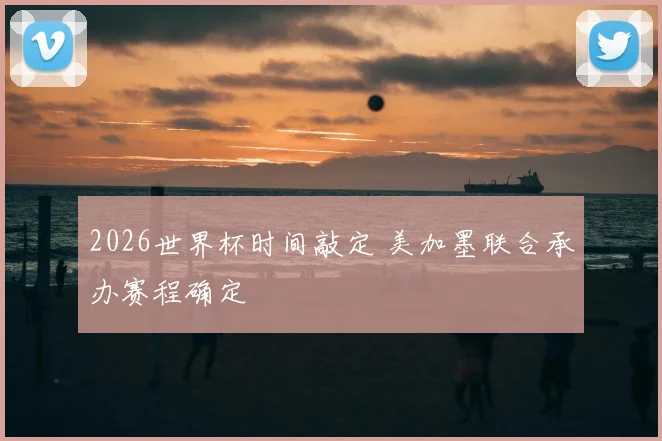2026世界杯时间敲定 美加墨联合承办赛程确定