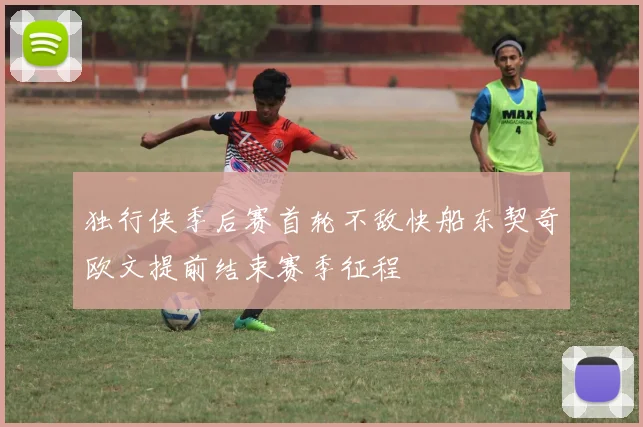 独行侠季后赛首轮不敌快船东契奇欧文提前结束赛季征程
