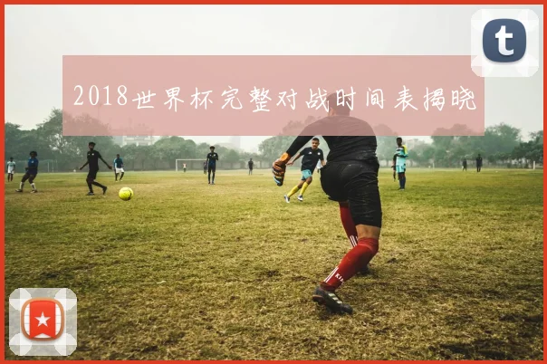 2018世界杯完整对战时间表揭晓