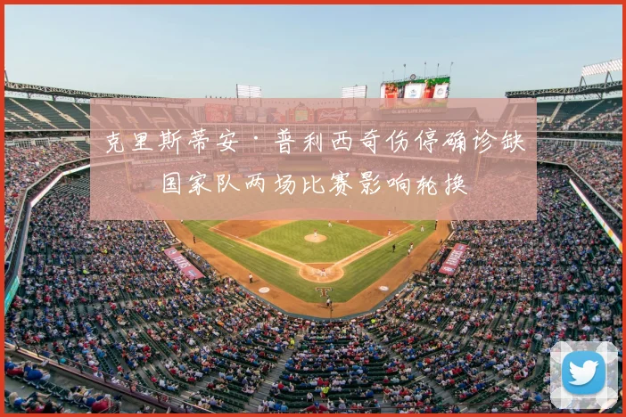 克里斯蒂安·普利西奇伤停确诊缺席国家队两场比赛影响轮换
