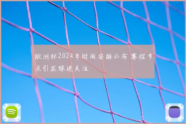 欧洲杯2024年时间安排公布 赛程节点引发球迷关注