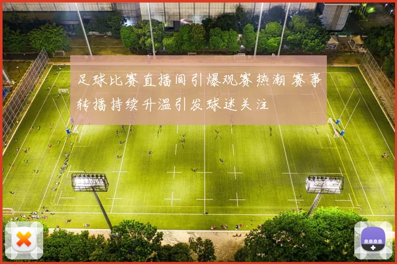 足球比赛直播间引爆观赛热潮 赛事转播持续升温引发球迷关注