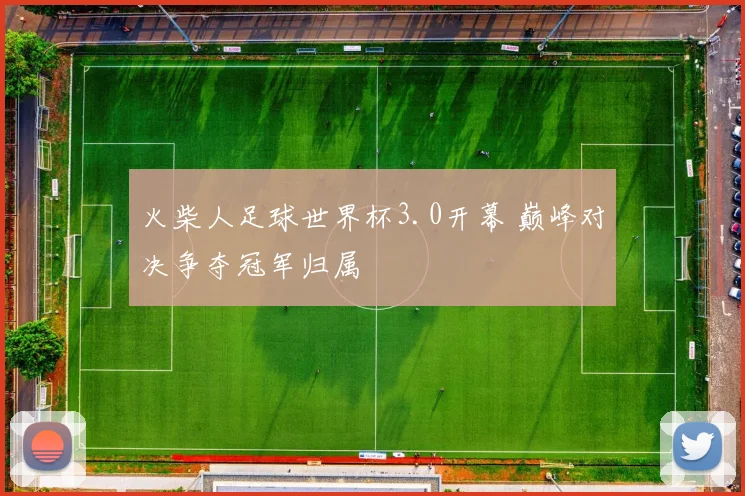 火柴人足球世界杯3.0开幕 巅峰对决争夺冠军归属