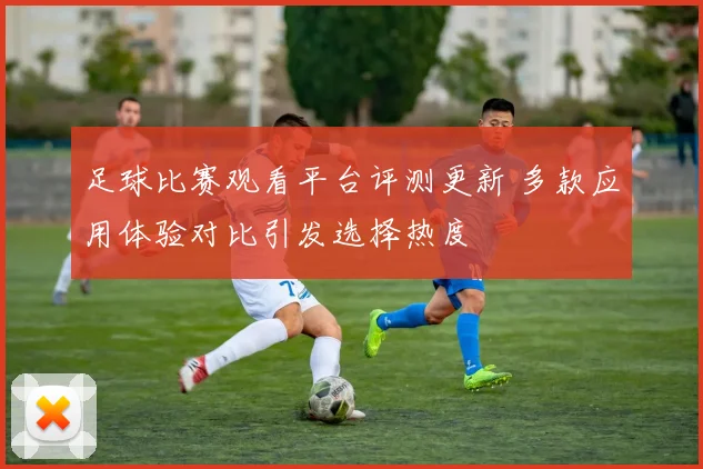 足球比赛观看平台评测更新 多款应用体验对比引发选择热度