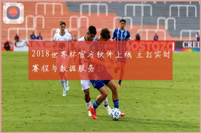 2018世界杯官方软件上线 主打实时赛程与数据服务
