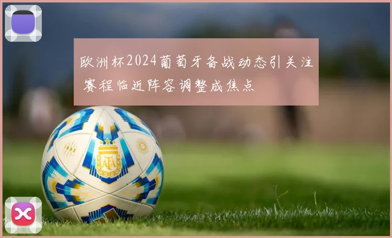 欧洲杯2024葡萄牙备战动态引关注 赛程临近阵容调整成焦点
