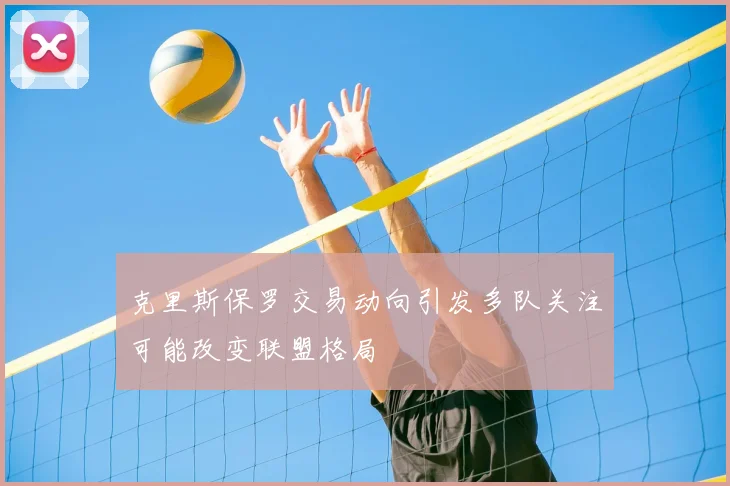 克里斯保罗交易动向引发多队关注可能改变联盟格局