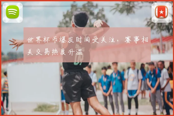 世界杯币爆发时间受关注,赛事相关交易热度升温