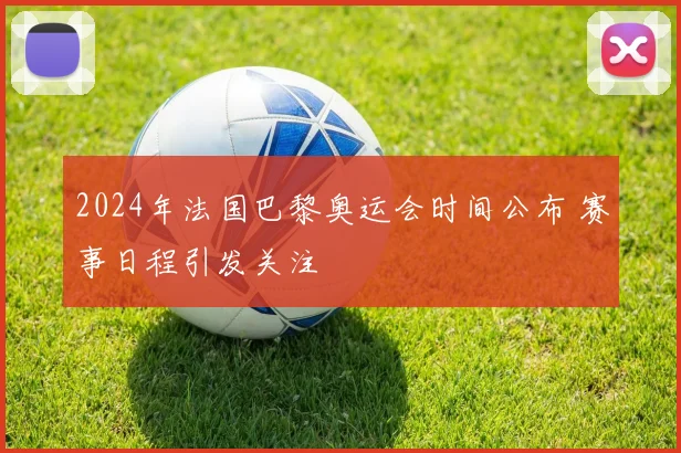 2024年法国巴黎奥运会时间公布 赛事日程引发关注