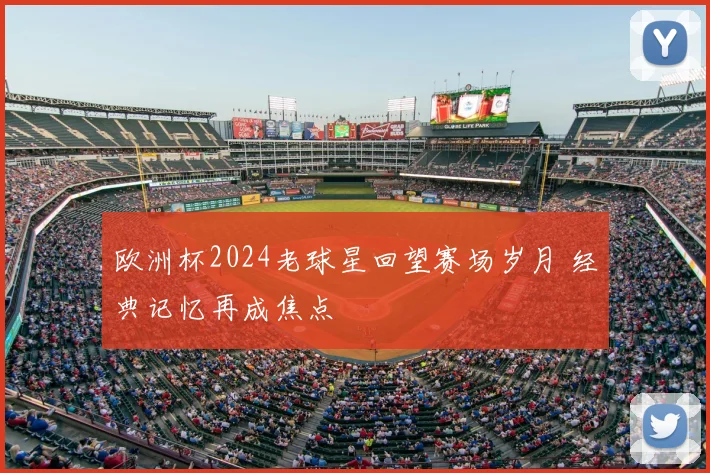 欧洲杯2024老球星回望赛场岁月 经典记忆再成焦点
