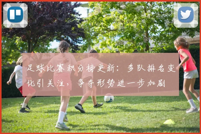 足球比赛积分榜更新:多队排名变化引关注,争夺形势进一步加剧
