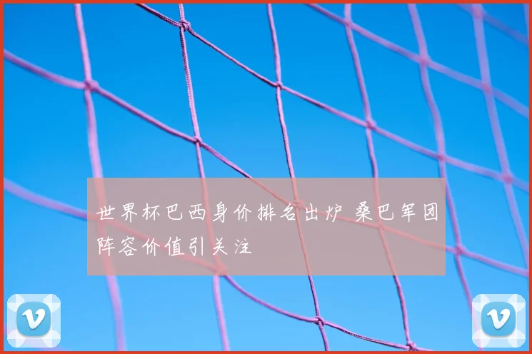 世界杯巴西身价排名出炉 桑巴军团阵容价值引关注