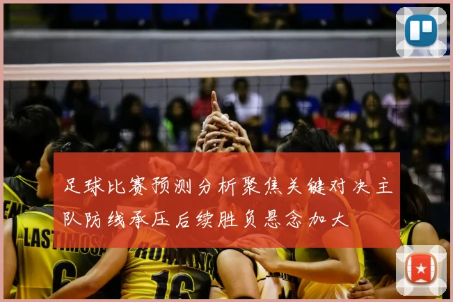 足球比赛预测分析聚焦关键对决主队防线承压后续胜负悬念加大