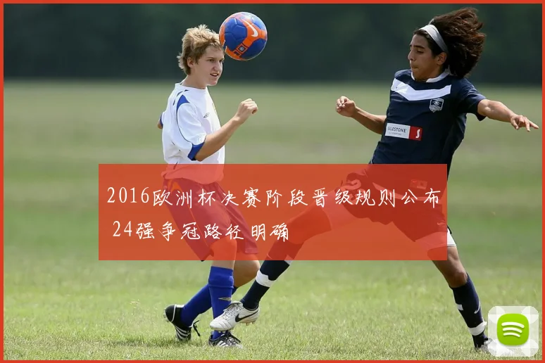 2016欧洲杯决赛阶段晋级规则公布 24强争冠路径明确
