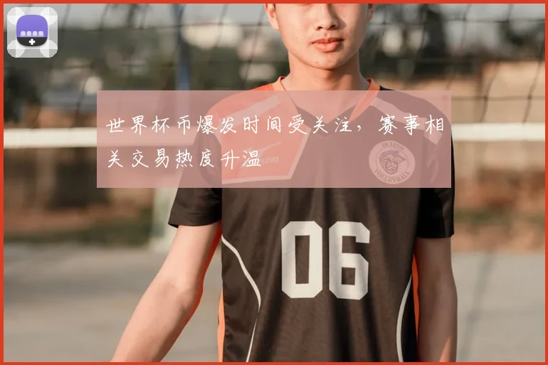 世界杯币爆发时间受关注,赛事相关交易热度升温