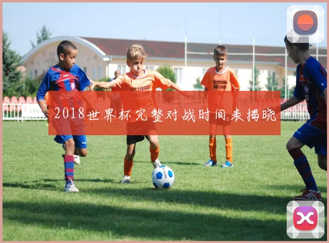 2018世界杯完整对战时间表揭晓