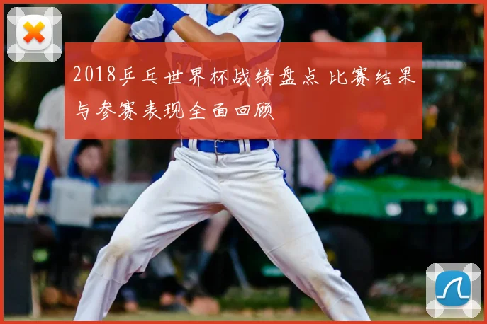 2018乒乓世界杯战绩盘点 比赛结果与参赛表现全面回顾