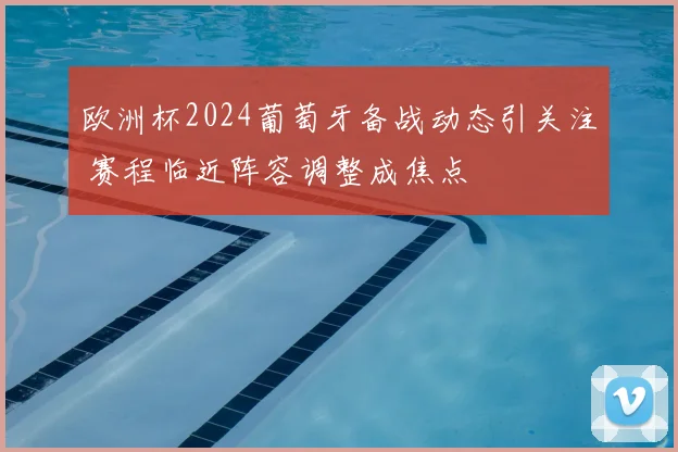 欧洲杯2024葡萄牙备战动态引关注 赛程临近阵容调整成焦点