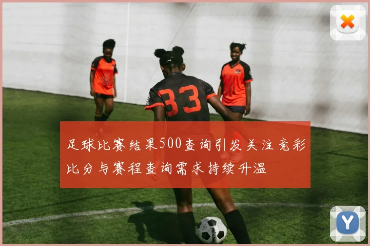 足球比赛结果500查询引发关注竞彩比分与赛程查询需求持续升温