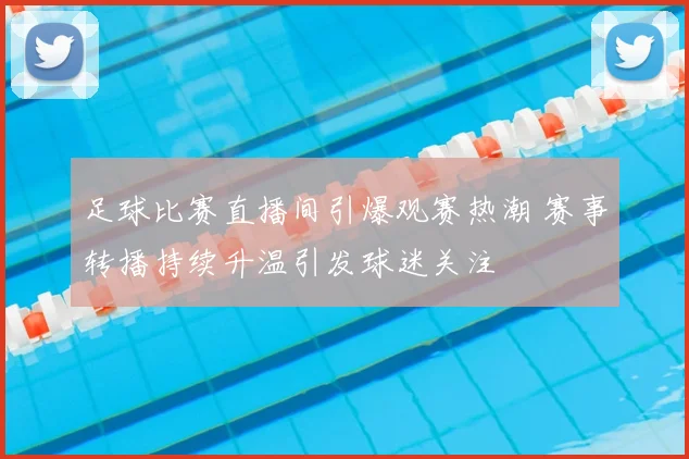 足球比赛直播间引爆观赛热潮 赛事转播持续升温引发球迷关注