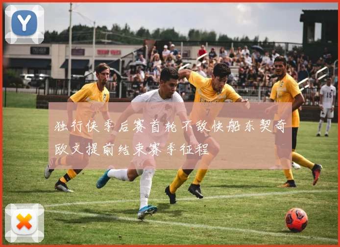 独行侠季后赛首轮不敌快船东契奇欧文提前结束赛季征程