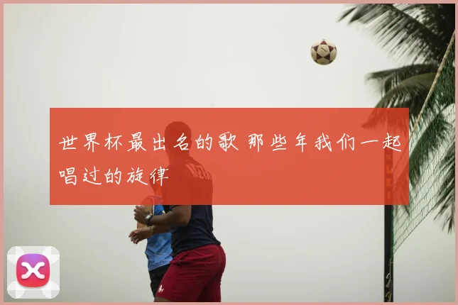 世界杯最出名的歌 那些年我们一起唱过的旋律