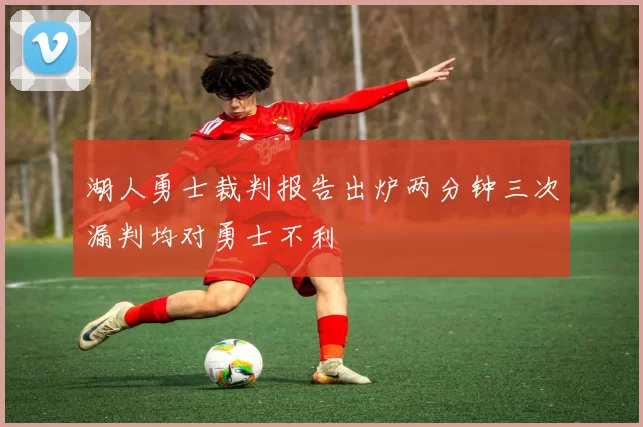 湖人勇士裁判报告出炉两分钟三次漏判均对勇士不利