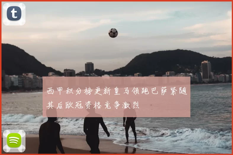 西甲积分榜更新皇马领跑巴萨紧随其后欧冠资格竞争激烈