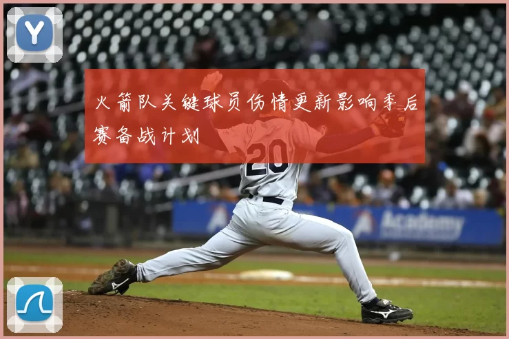 火箭队关键球员伤情更新影响季后赛备战计划