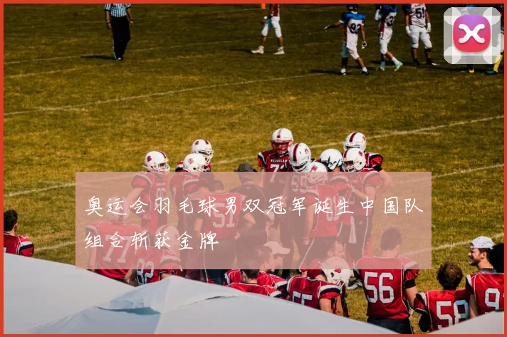 奥运会羽毛球男双冠军诞生中国队组合斩获金牌