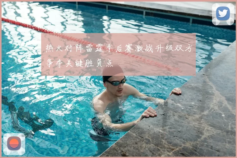 热火对阵雷霆季后赛激战升级双方争夺关键胜负点