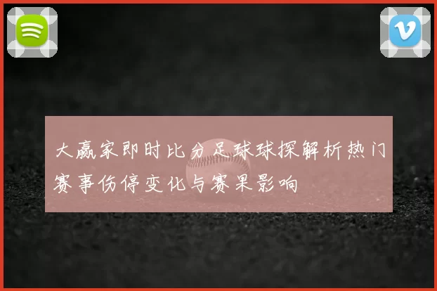 大赢家即时比分足球球探解析热门赛事伤停变化与赛果影响