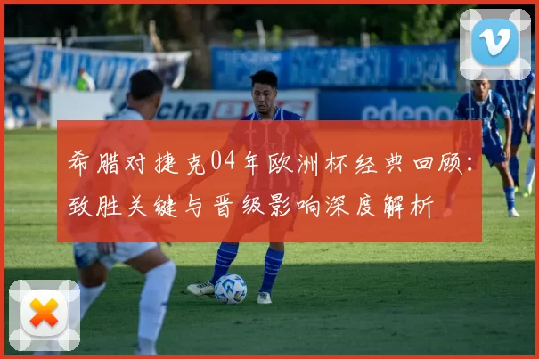 希腊对捷克04年欧洲杯经典回顾:致胜关键与晋级影响深度解析