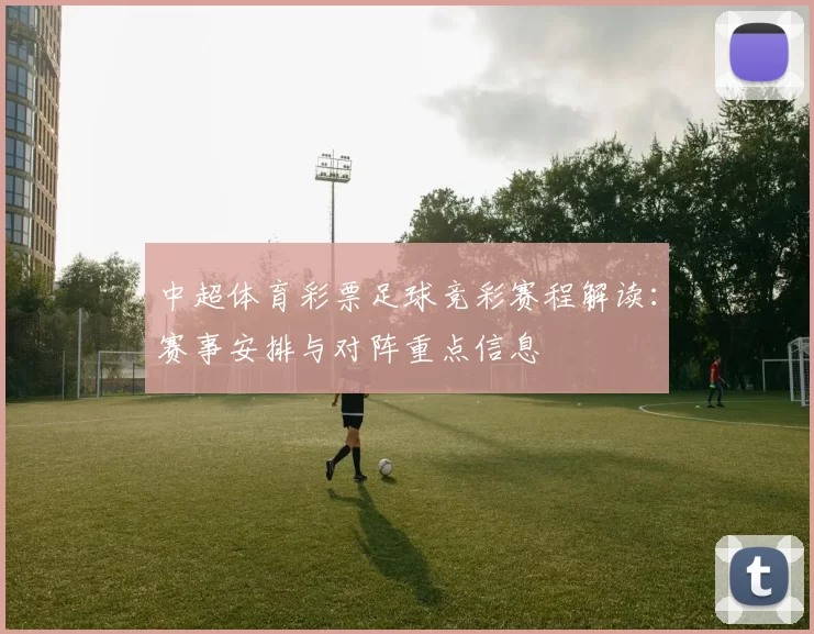 中超体育彩票足球竞彩赛程解读：赛事安排与对阵重点信息