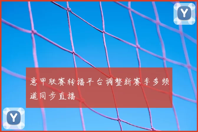 意甲联赛转播平台调整新赛季多频道同步直播