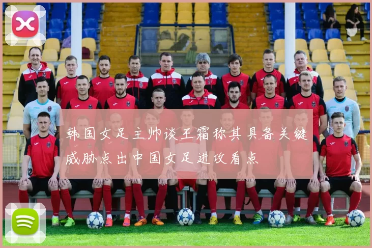 韩国女足主帅谈王霜称其具备关键威胁点出中国女足进攻看点