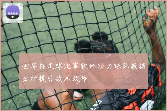 世界杯足球比赛软件助力球队数据分析提升战术效率