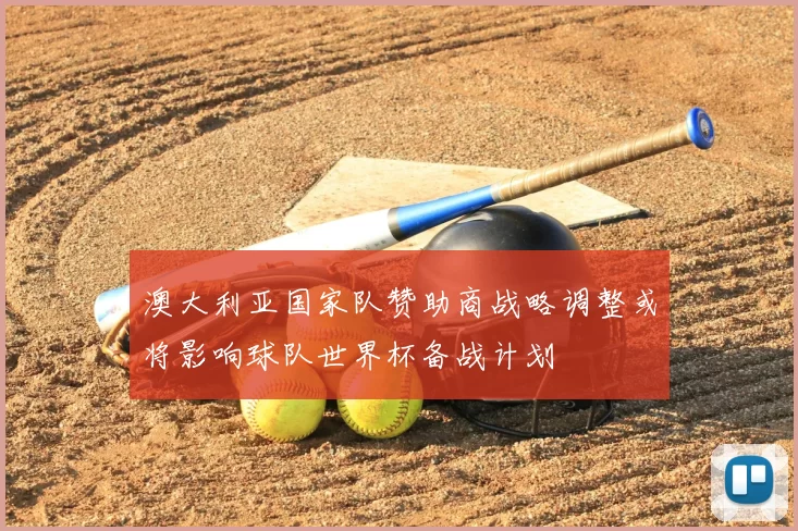 澳大利亚国家队赞助商战略调整或将影响球队世界杯备战计划