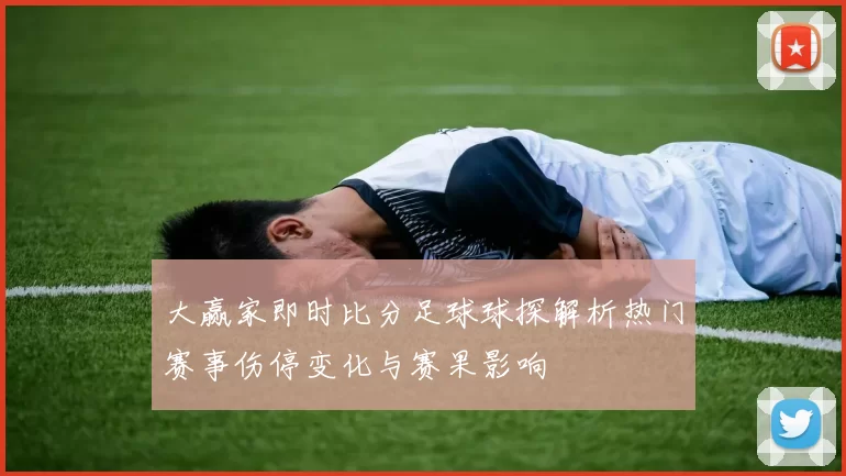 大赢家即时比分足球球探解析热门赛事伤停变化与赛果影响