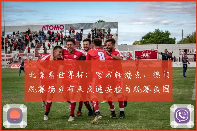 北京看世界杯：官方转播点、热门观赛场分布及交通安检与观赛氛围指南