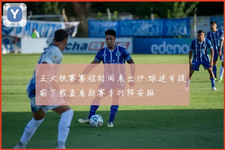 五大联赛赛程时间表出炉 球迷可提前下载查看新赛季对阵安排