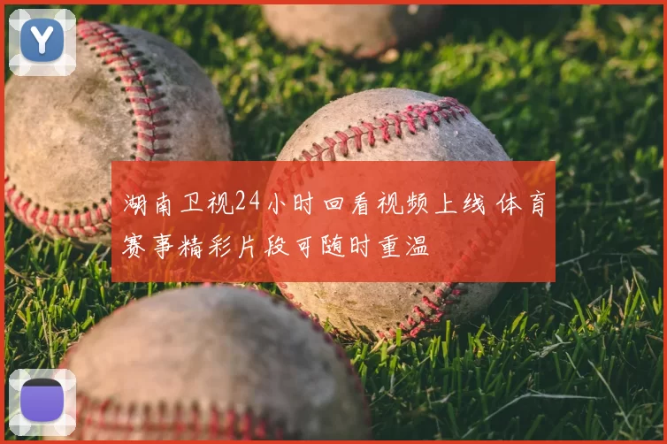 湖南卫视24小时回看视频上线 体育赛事精彩片段可随时重温