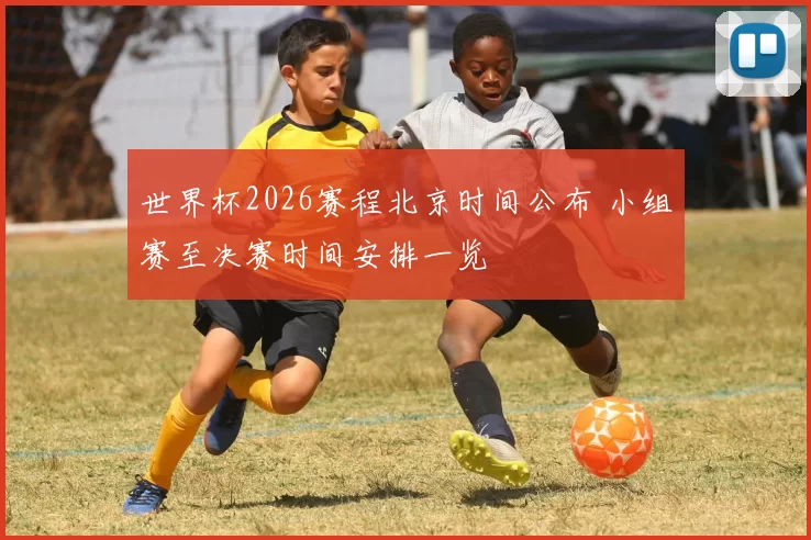 世界杯2026赛程北京时间公布 小组赛至决赛时间安排一览