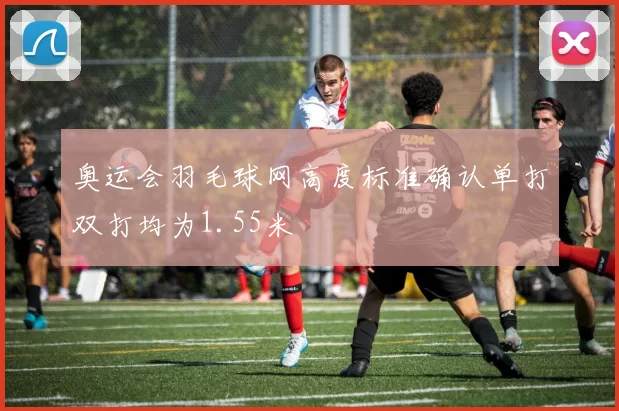 奥运会羽毛球网高度标准确认单打双打均为1.55米