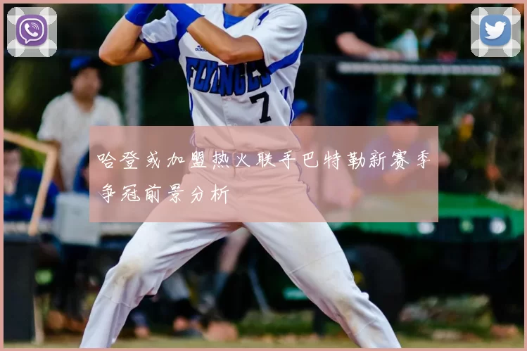 哈登或加盟热火联手巴特勒新赛季争冠前景分析